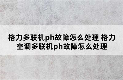 格力多联机ph故障怎么处理 格力空调多联机ph故障怎么处理